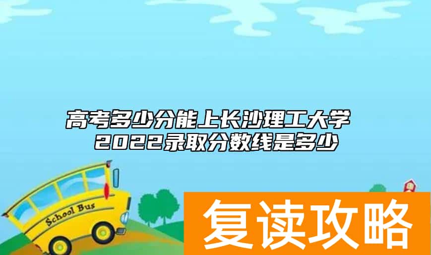 高考多少分能上长沙理工大学 2022录取分数线是多少