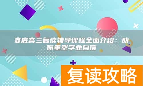 娄底高三复读辅导课程全面介绍：助你重塑学业自信