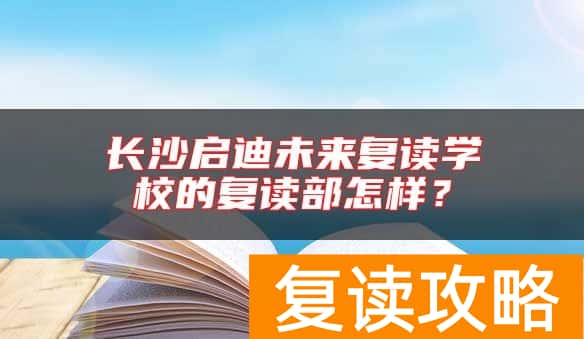 长沙启迪未来复读学校的复读部怎样？