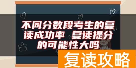 不同分数段考生的复读成功率 复读提分的可能性大吗