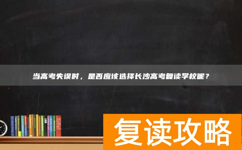 当高考失误时，是否应该选择长沙高考复读学校呢？