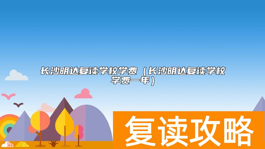长沙明达复读学校学费（长沙明达复读学校学费一年）