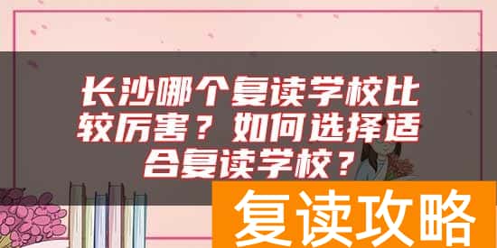 长沙哪个复读学校比较厉害？如何选择适合复读学校？