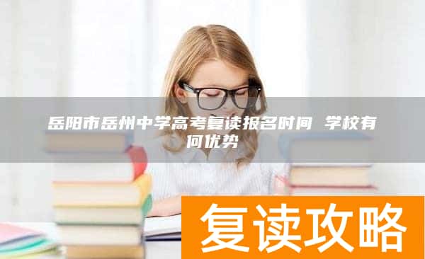 岳阳市岳州中学高考复读报名时间 学校有何优势
