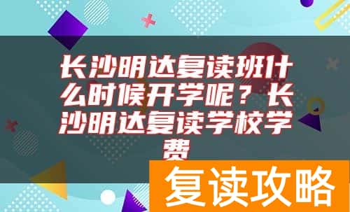 长沙明达复读班什么时候开学呢？长沙明达复读学校学费
