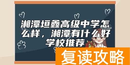 湘潭垣鑫高级中学怎么样，湘潭有什么好学校推荐