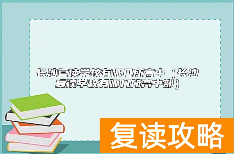 长沙复读学校有哪几所高中（长沙复读学校有哪几所高中部）