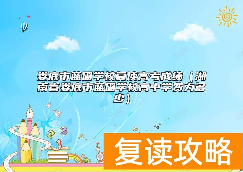娄底市蓝圃学校复读高考成绩（湖南省娄底市蓝圃学校高中学费为多少）