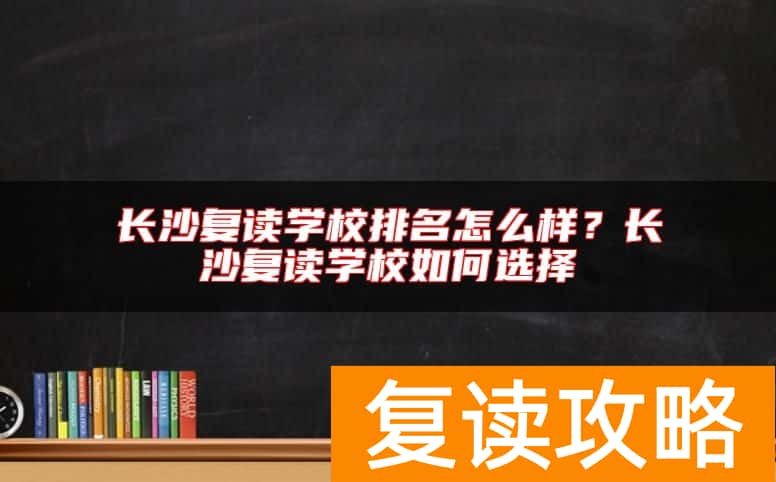 长沙复读学校排名怎么样？长沙复读学校如何选择