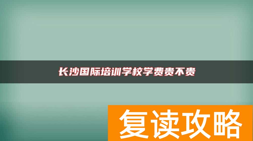 长沙国际培训学校学费贵不贵