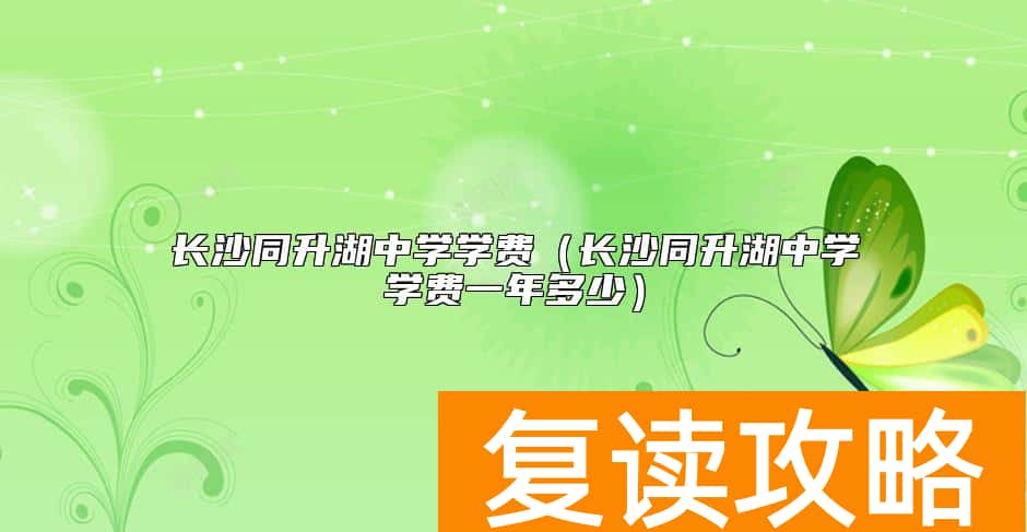 长沙同升湖中学学费（长沙同升湖中学学费一年多少）