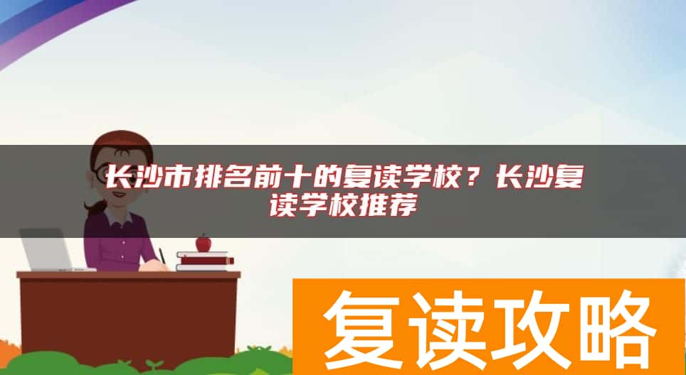 长沙市排名前十的复读学校？长沙复读学校推荐