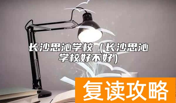 长沙思沁学校（长沙思沁学校好不好）