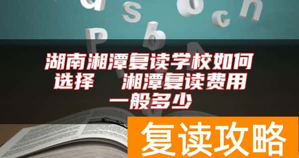 湖南湘潭复读学校如何选择  湘潭复读费用一般多少