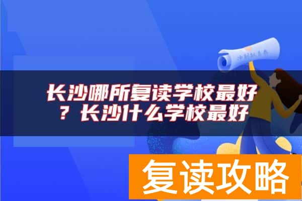 长沙哪所复读学校最好？长沙什么学校最好