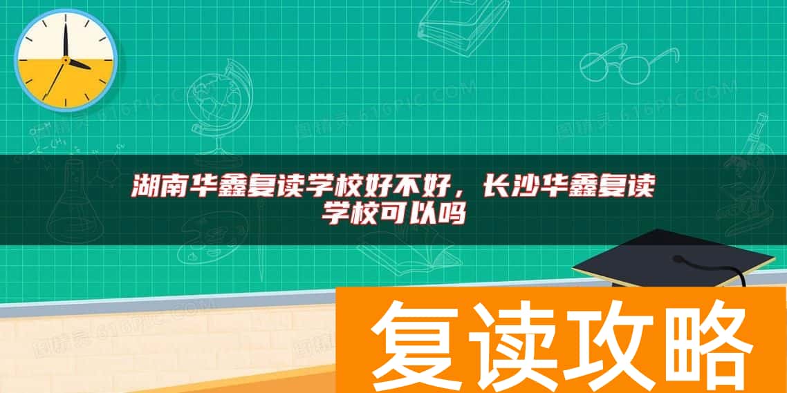 湖南华鑫复读学校好不好，长沙华鑫复读学校可以吗