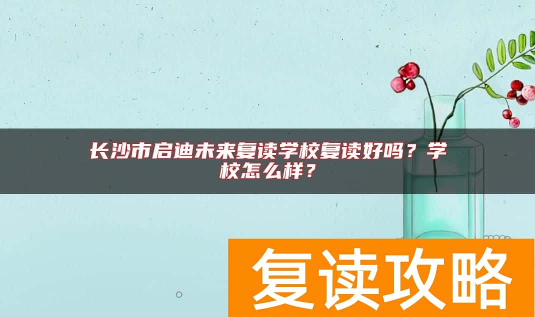 长沙市启迪未来复读学校复读好吗？学校怎么样？