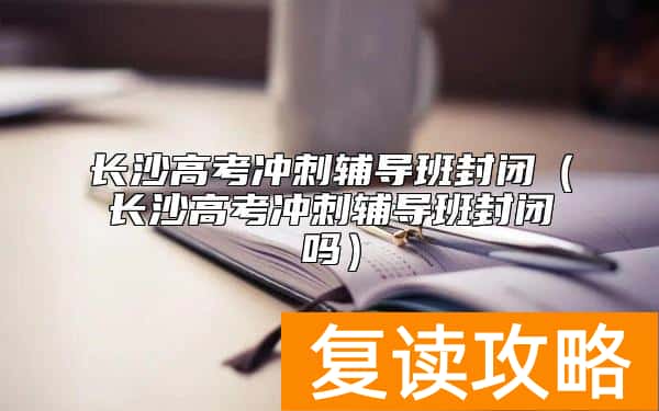 长沙高考冲刺辅导班封闭（长沙高考冲刺辅导班封闭吗）